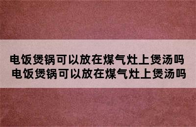 电饭煲锅可以放在煤气灶上煲汤吗 电饭煲锅可以放在煤气灶上煲汤吗